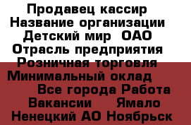 Продавец-кассир › Название организации ­ Детский мир, ОАО › Отрасль предприятия ­ Розничная торговля › Минимальный оклад ­ 25 000 - Все города Работа » Вакансии   . Ямало-Ненецкий АО,Ноябрьск г.